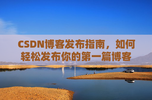 CSDN博客发布指南，如何轻松发布你的第一篇博客